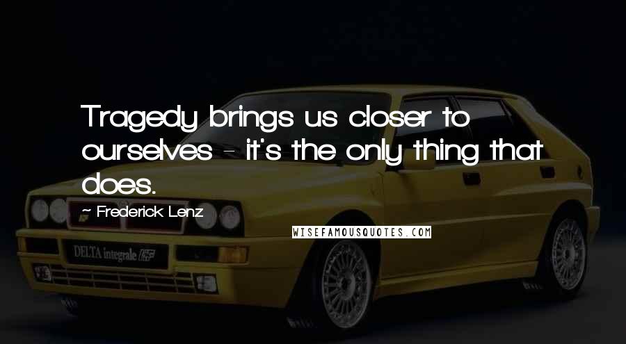 Frederick Lenz Quotes: Tragedy brings us closer to ourselves - it's the only thing that does.