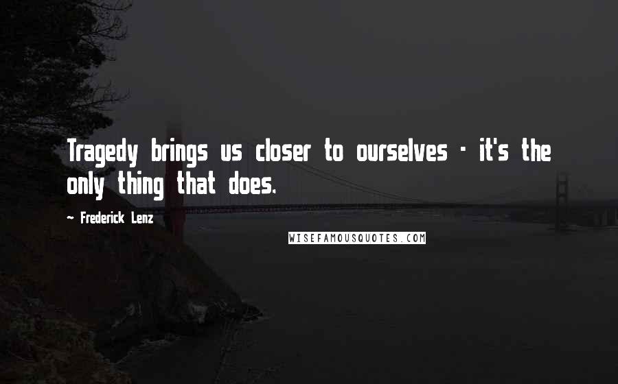 Frederick Lenz Quotes: Tragedy brings us closer to ourselves - it's the only thing that does.