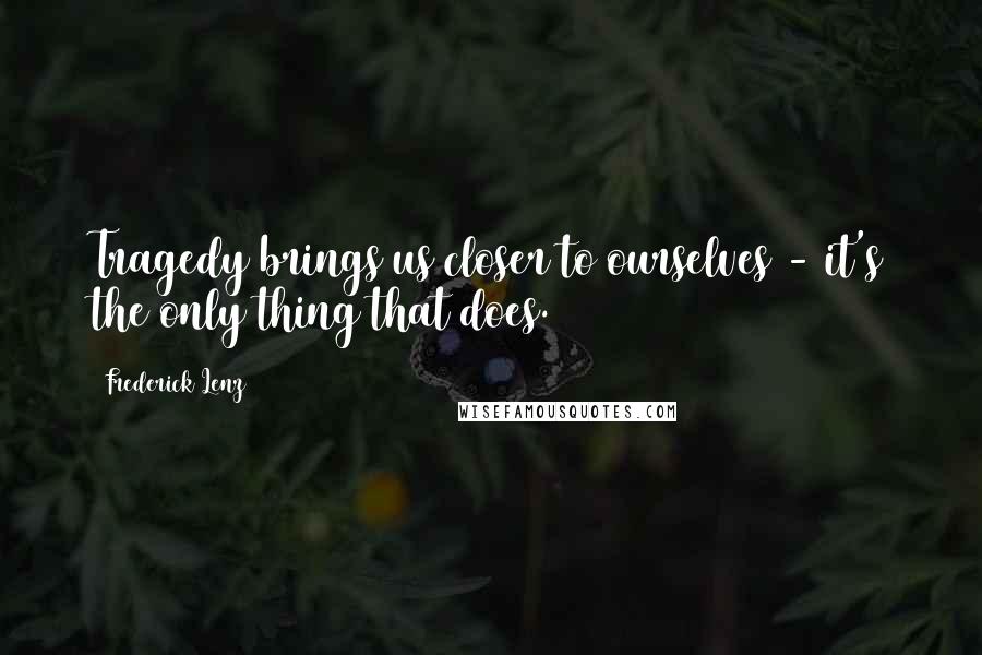 Frederick Lenz Quotes: Tragedy brings us closer to ourselves - it's the only thing that does.