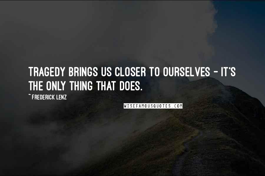 Frederick Lenz Quotes: Tragedy brings us closer to ourselves - it's the only thing that does.