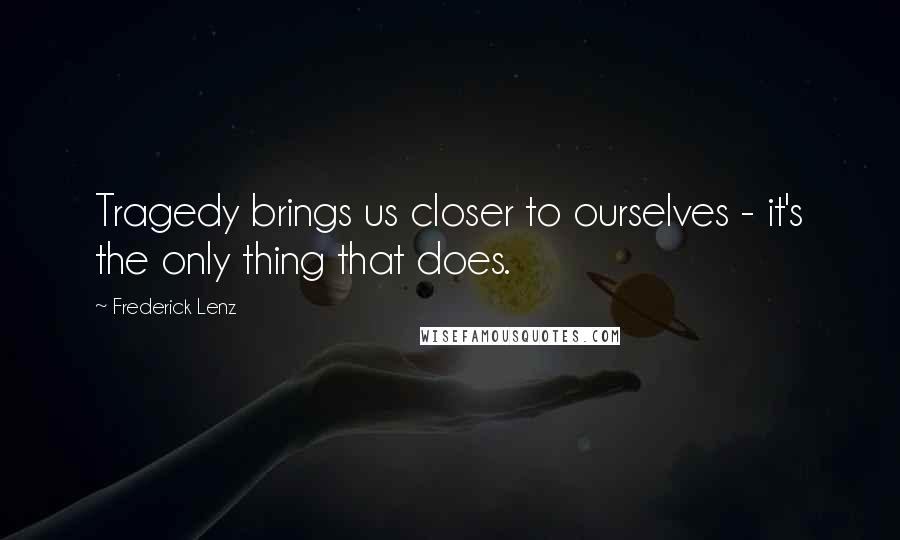 Frederick Lenz Quotes: Tragedy brings us closer to ourselves - it's the only thing that does.