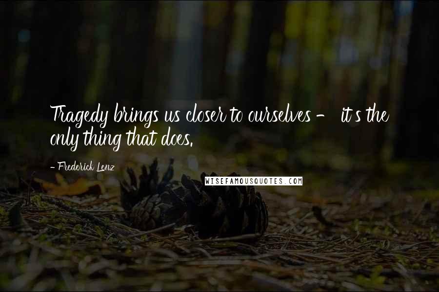 Frederick Lenz Quotes: Tragedy brings us closer to ourselves - it's the only thing that does.