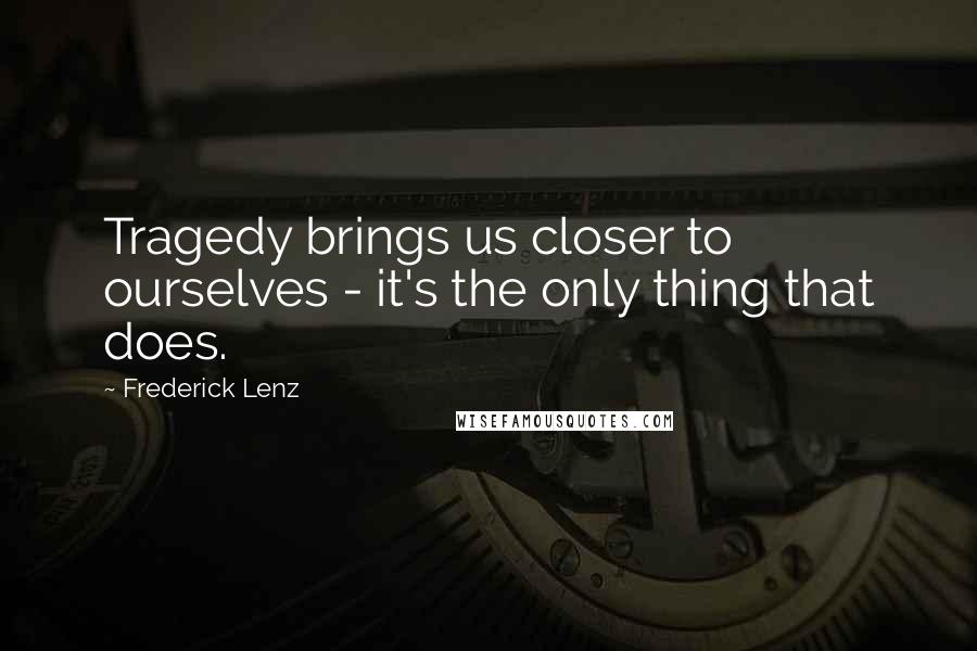 Frederick Lenz Quotes: Tragedy brings us closer to ourselves - it's the only thing that does.