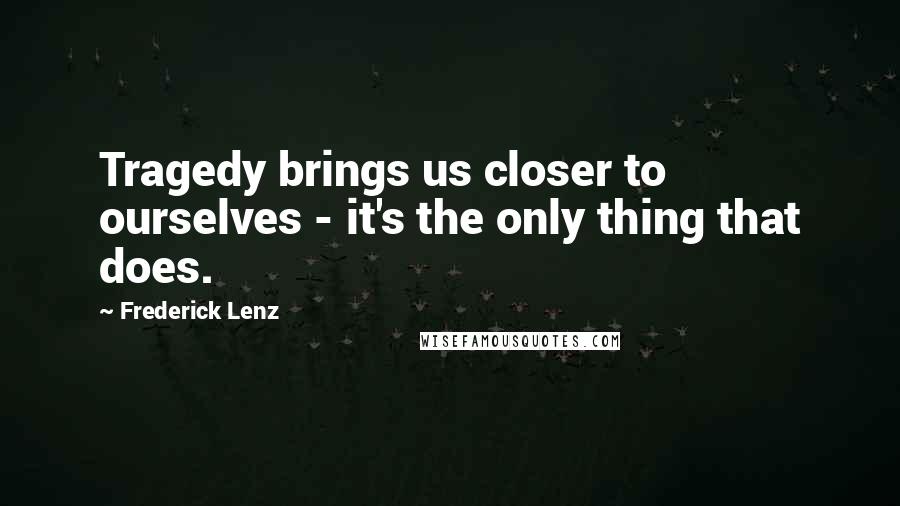 Frederick Lenz Quotes: Tragedy brings us closer to ourselves - it's the only thing that does.