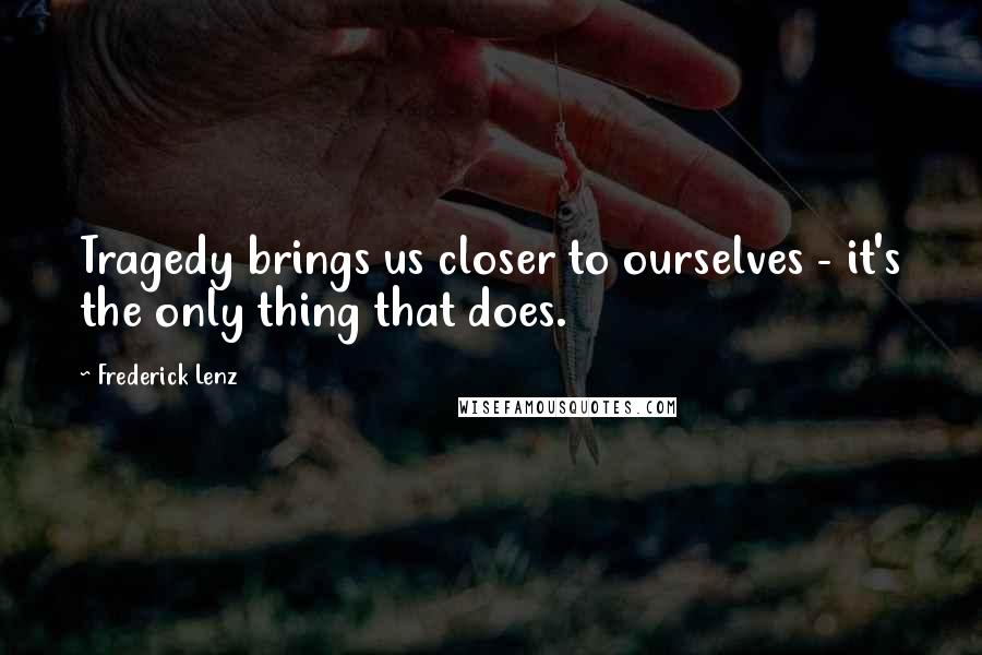 Frederick Lenz Quotes: Tragedy brings us closer to ourselves - it's the only thing that does.