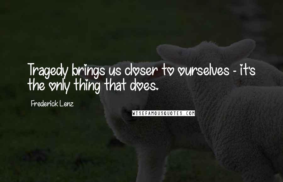 Frederick Lenz Quotes: Tragedy brings us closer to ourselves - it's the only thing that does.