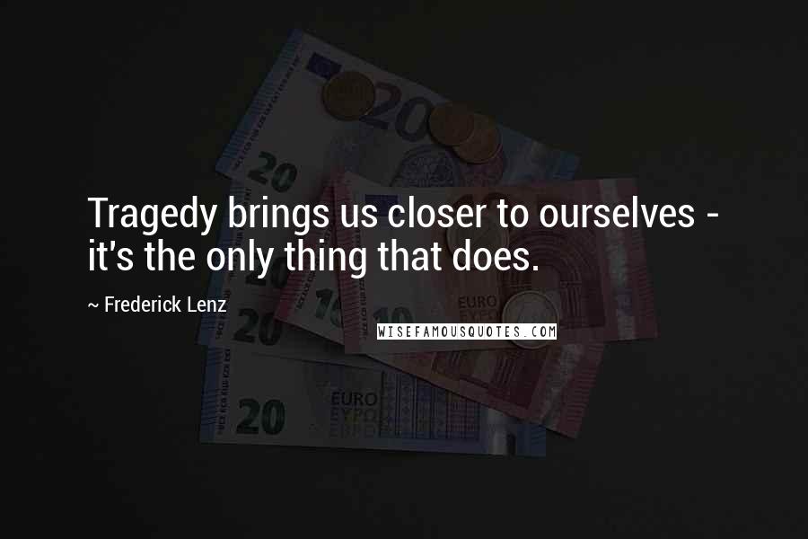 Frederick Lenz Quotes: Tragedy brings us closer to ourselves - it's the only thing that does.