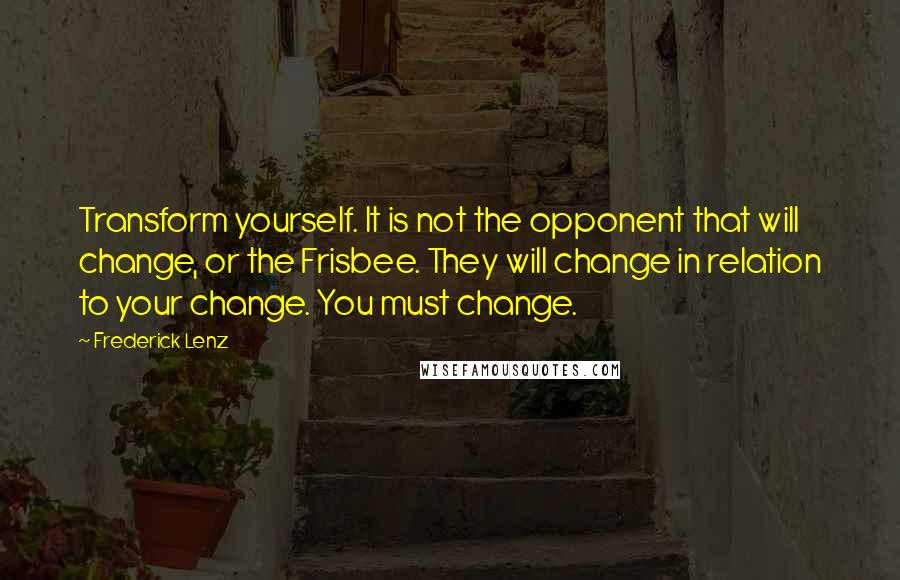 Frederick Lenz Quotes: Transform yourself. It is not the opponent that will change, or the Frisbee. They will change in relation to your change. You must change.