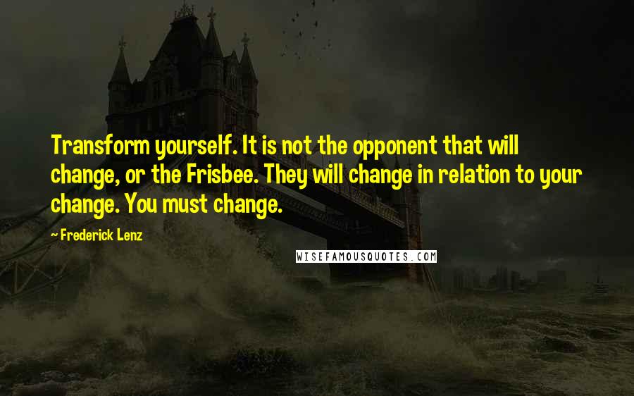 Frederick Lenz Quotes: Transform yourself. It is not the opponent that will change, or the Frisbee. They will change in relation to your change. You must change.