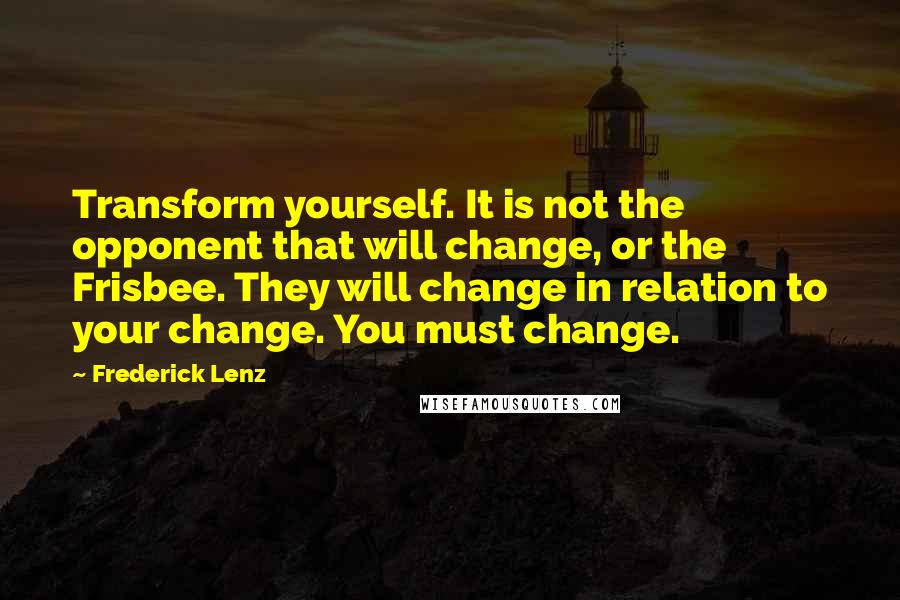 Frederick Lenz Quotes: Transform yourself. It is not the opponent that will change, or the Frisbee. They will change in relation to your change. You must change.