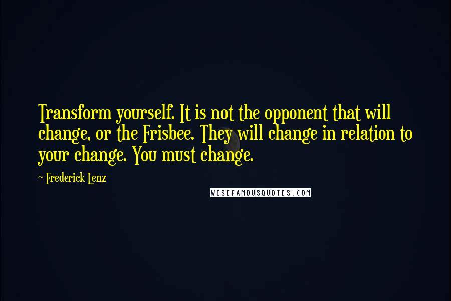 Frederick Lenz Quotes: Transform yourself. It is not the opponent that will change, or the Frisbee. They will change in relation to your change. You must change.