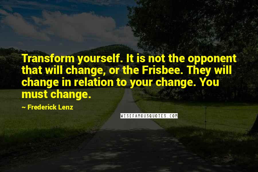 Frederick Lenz Quotes: Transform yourself. It is not the opponent that will change, or the Frisbee. They will change in relation to your change. You must change.