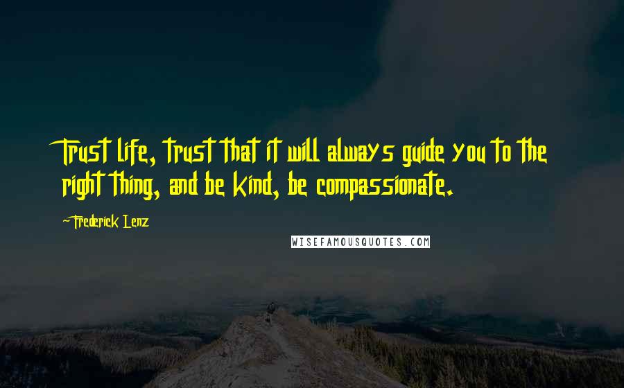 Frederick Lenz Quotes: Trust life, trust that it will always guide you to the right thing, and be kind, be compassionate.