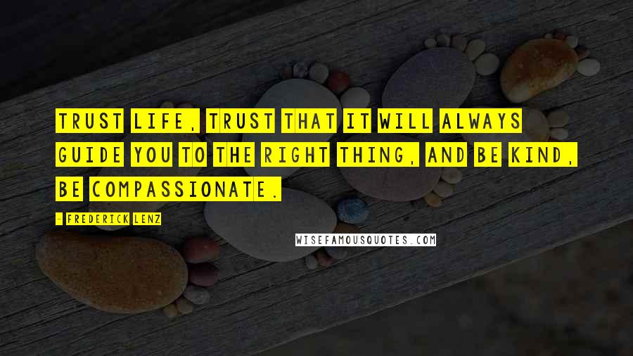 Frederick Lenz Quotes: Trust life, trust that it will always guide you to the right thing, and be kind, be compassionate.