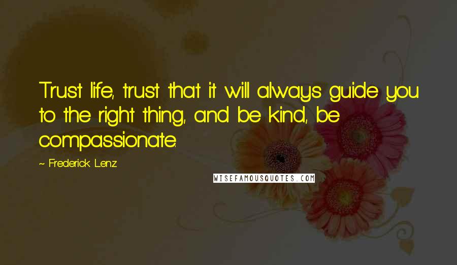 Frederick Lenz Quotes: Trust life, trust that it will always guide you to the right thing, and be kind, be compassionate.