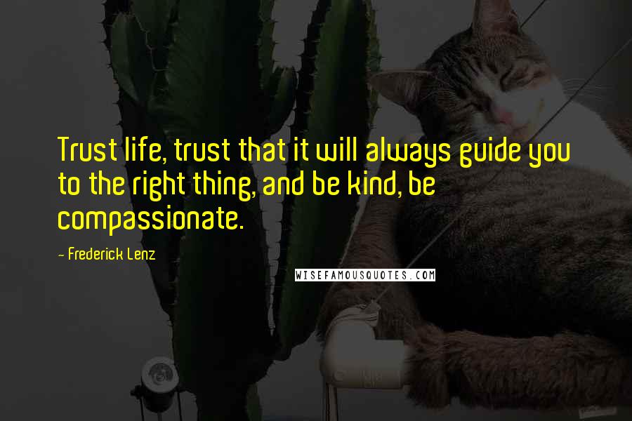 Frederick Lenz Quotes: Trust life, trust that it will always guide you to the right thing, and be kind, be compassionate.