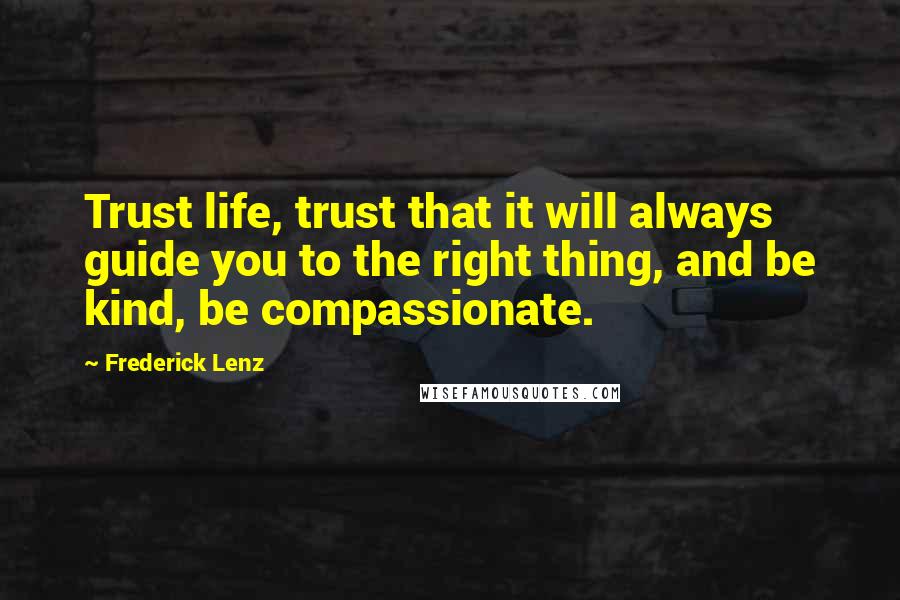 Frederick Lenz Quotes: Trust life, trust that it will always guide you to the right thing, and be kind, be compassionate.