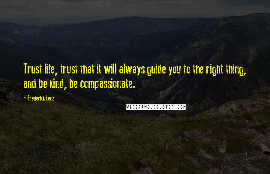 Frederick Lenz Quotes: Trust life, trust that it will always guide you to the right thing, and be kind, be compassionate.