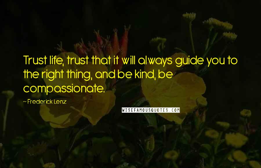 Frederick Lenz Quotes: Trust life, trust that it will always guide you to the right thing, and be kind, be compassionate.