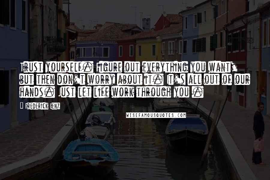 Frederick Lenz Quotes: Trust yourself. Figure out everything you want, but then don't worry about it. It's all out of our hands. Just let life work through you .