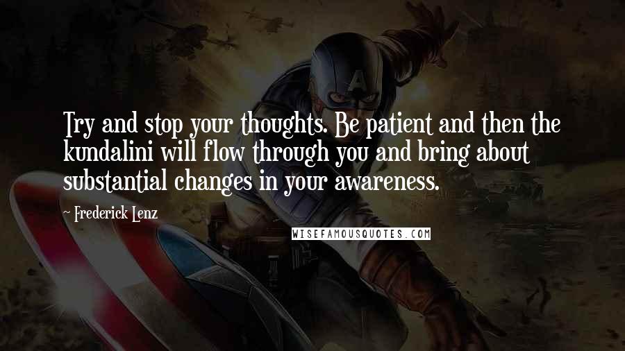 Frederick Lenz Quotes: Try and stop your thoughts. Be patient and then the kundalini will flow through you and bring about substantial changes in your awareness.