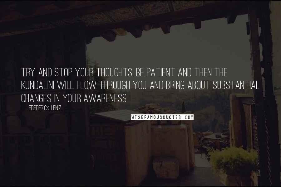 Frederick Lenz Quotes: Try and stop your thoughts. Be patient and then the kundalini will flow through you and bring about substantial changes in your awareness.