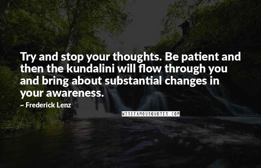 Frederick Lenz Quotes: Try and stop your thoughts. Be patient and then the kundalini will flow through you and bring about substantial changes in your awareness.