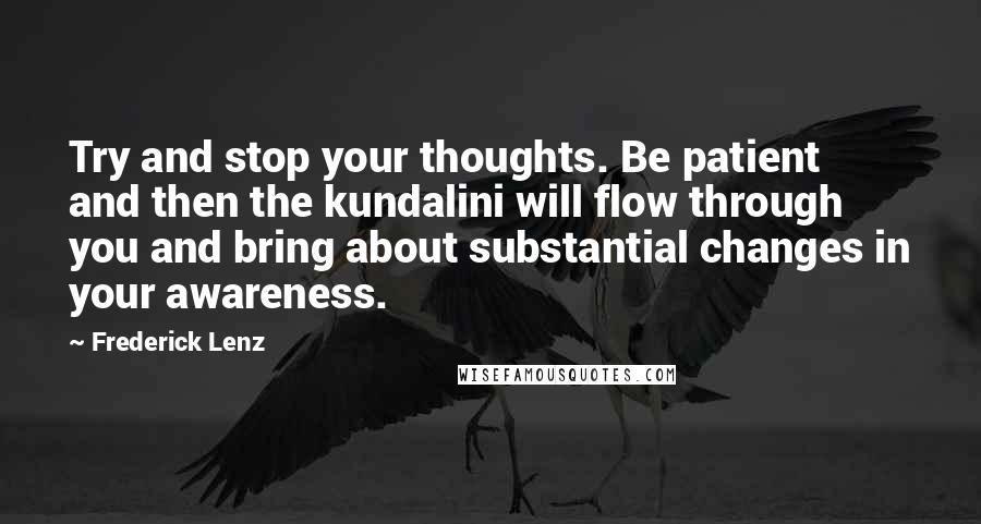 Frederick Lenz Quotes: Try and stop your thoughts. Be patient and then the kundalini will flow through you and bring about substantial changes in your awareness.
