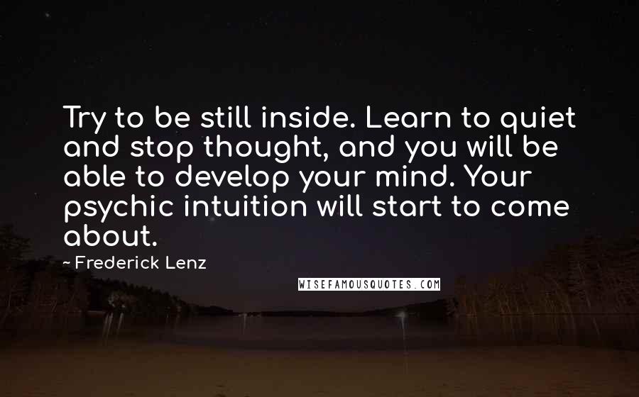 Frederick Lenz Quotes: Try to be still inside. Learn to quiet and stop thought, and you will be able to develop your mind. Your psychic intuition will start to come about.
