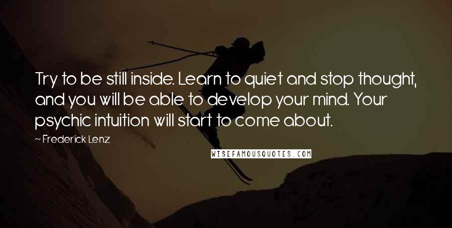 Frederick Lenz Quotes: Try to be still inside. Learn to quiet and stop thought, and you will be able to develop your mind. Your psychic intuition will start to come about.