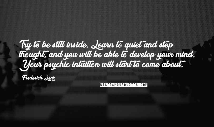 Frederick Lenz Quotes: Try to be still inside. Learn to quiet and stop thought, and you will be able to develop your mind. Your psychic intuition will start to come about.