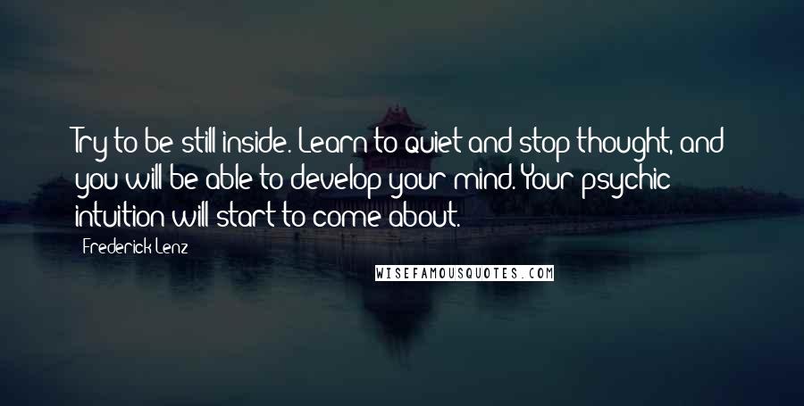 Frederick Lenz Quotes: Try to be still inside. Learn to quiet and stop thought, and you will be able to develop your mind. Your psychic intuition will start to come about.