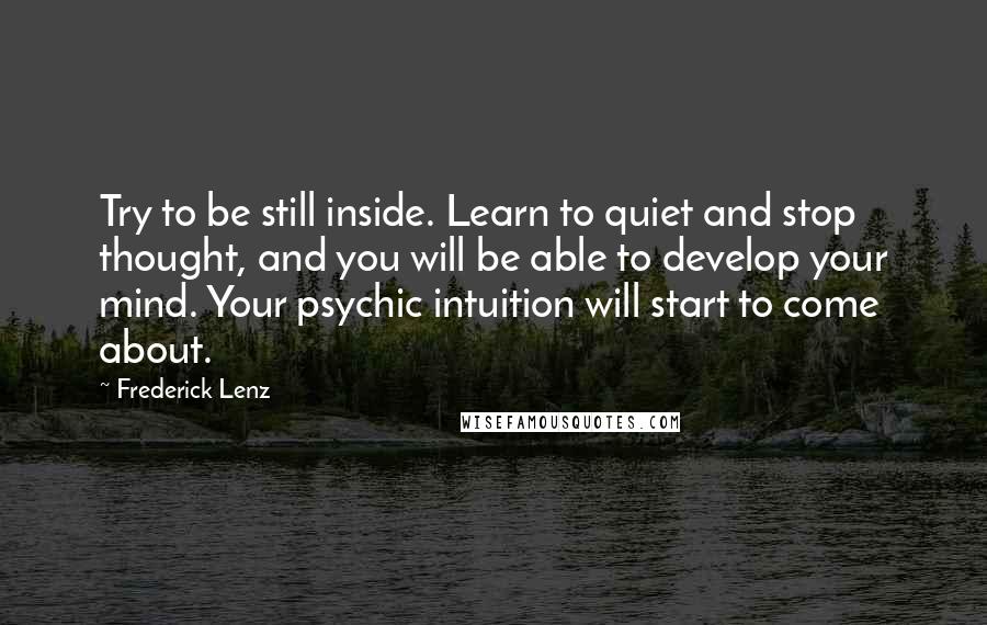 Frederick Lenz Quotes: Try to be still inside. Learn to quiet and stop thought, and you will be able to develop your mind. Your psychic intuition will start to come about.