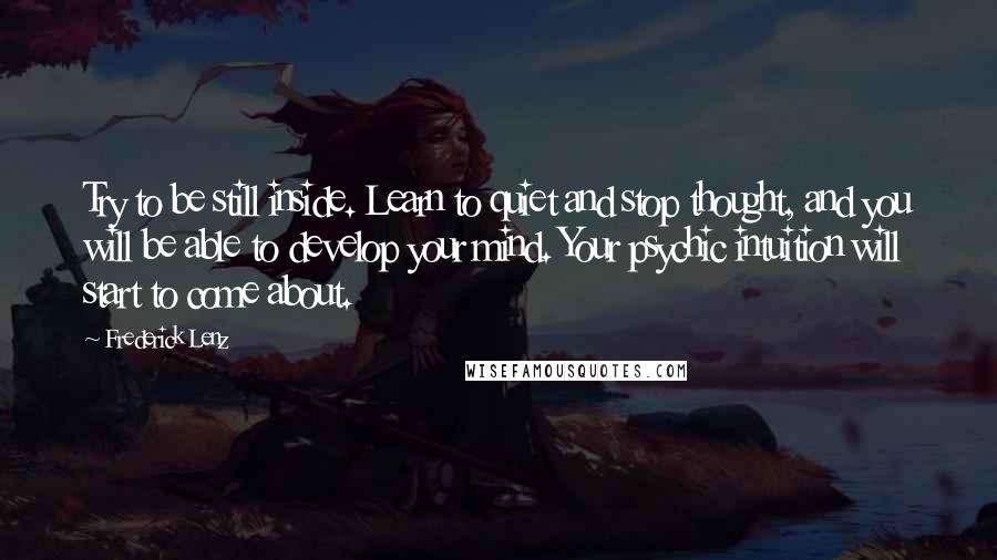 Frederick Lenz Quotes: Try to be still inside. Learn to quiet and stop thought, and you will be able to develop your mind. Your psychic intuition will start to come about.