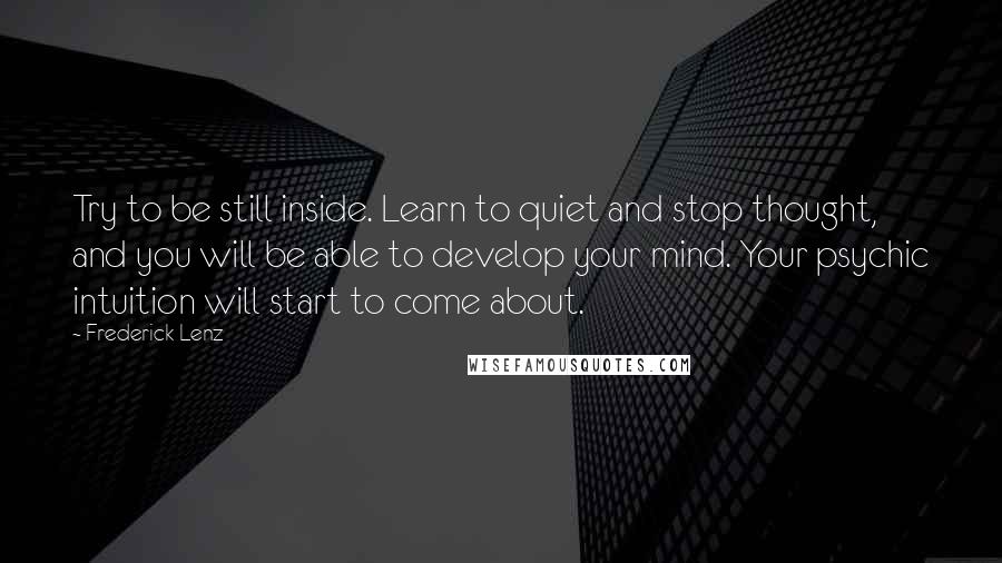 Frederick Lenz Quotes: Try to be still inside. Learn to quiet and stop thought, and you will be able to develop your mind. Your psychic intuition will start to come about.