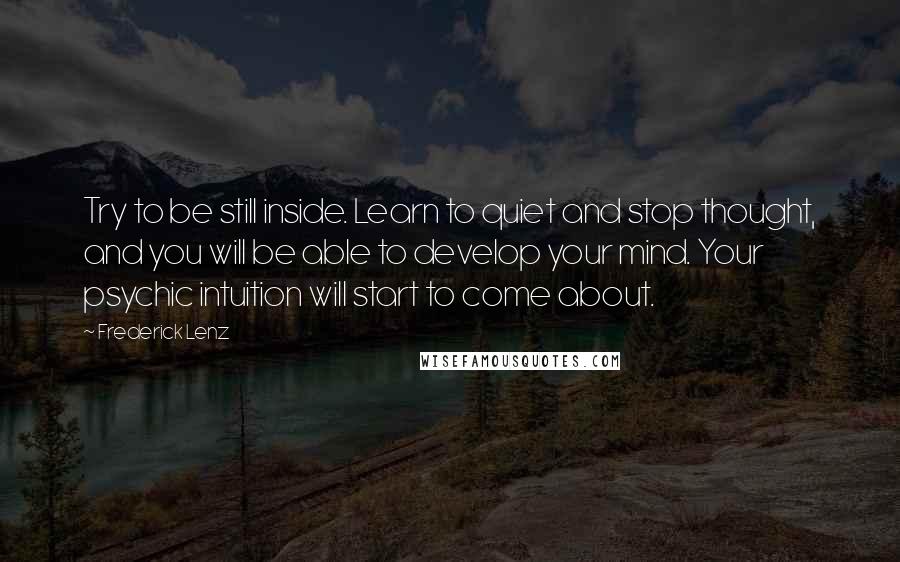 Frederick Lenz Quotes: Try to be still inside. Learn to quiet and stop thought, and you will be able to develop your mind. Your psychic intuition will start to come about.