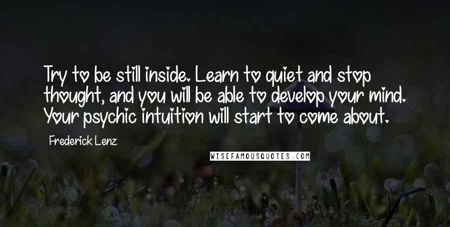 Frederick Lenz Quotes: Try to be still inside. Learn to quiet and stop thought, and you will be able to develop your mind. Your psychic intuition will start to come about.
