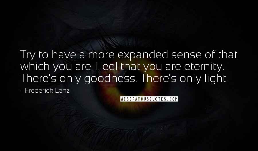 Frederick Lenz Quotes: Try to have a more expanded sense of that which you are. Feel that you are eternity. There's only goodness. There's only light.