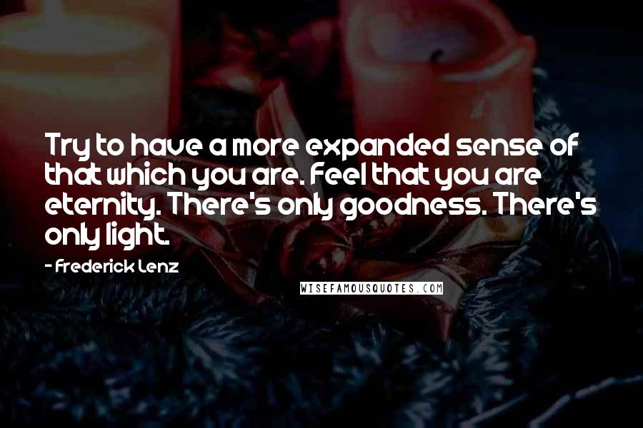 Frederick Lenz Quotes: Try to have a more expanded sense of that which you are. Feel that you are eternity. There's only goodness. There's only light.