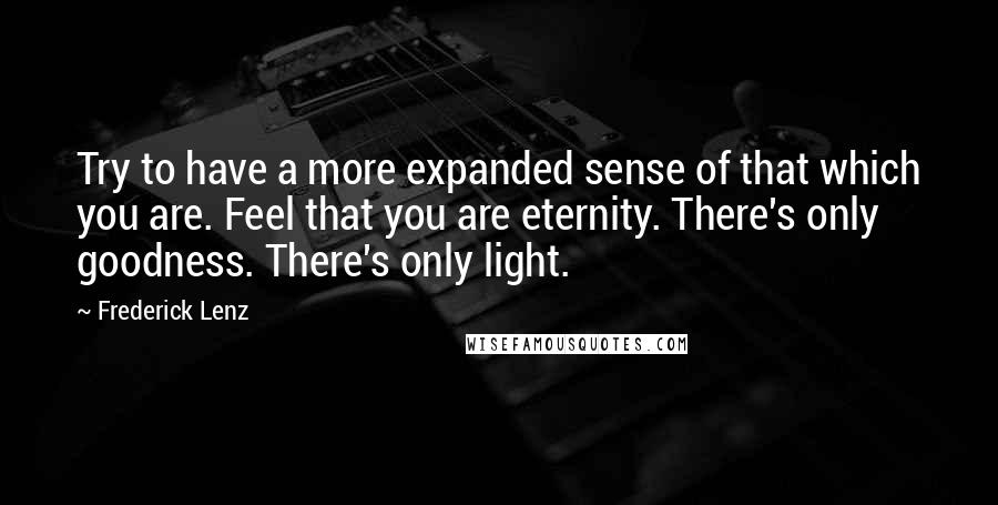 Frederick Lenz Quotes: Try to have a more expanded sense of that which you are. Feel that you are eternity. There's only goodness. There's only light.