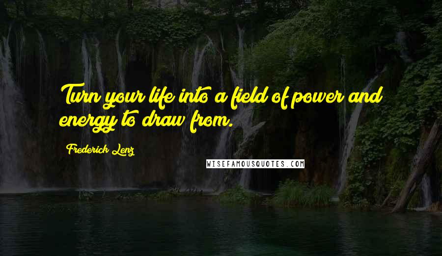 Frederick Lenz Quotes: Turn your life into a field of power and energy to draw from.