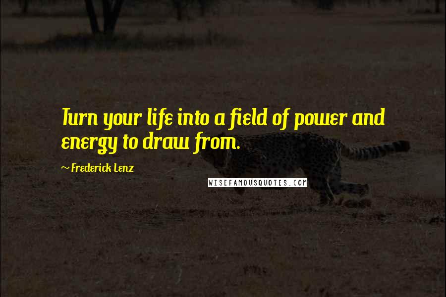 Frederick Lenz Quotes: Turn your life into a field of power and energy to draw from.