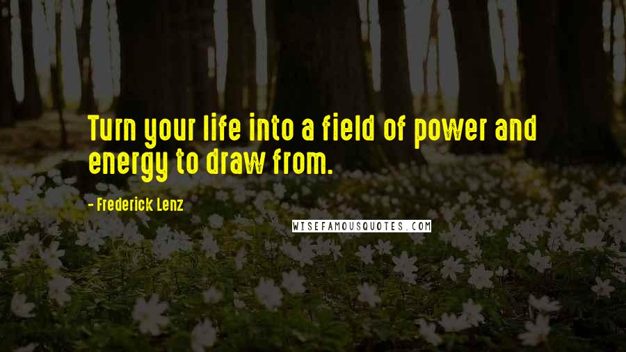 Frederick Lenz Quotes: Turn your life into a field of power and energy to draw from.