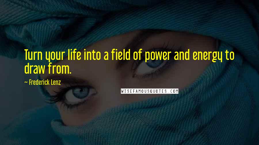 Frederick Lenz Quotes: Turn your life into a field of power and energy to draw from.