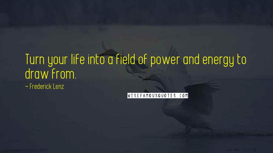 Frederick Lenz Quotes: Turn your life into a field of power and energy to draw from.