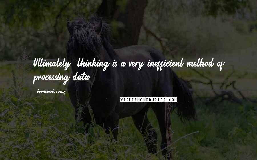 Frederick Lenz Quotes: Ultimately, thinking is a very inefficient method of processing data.