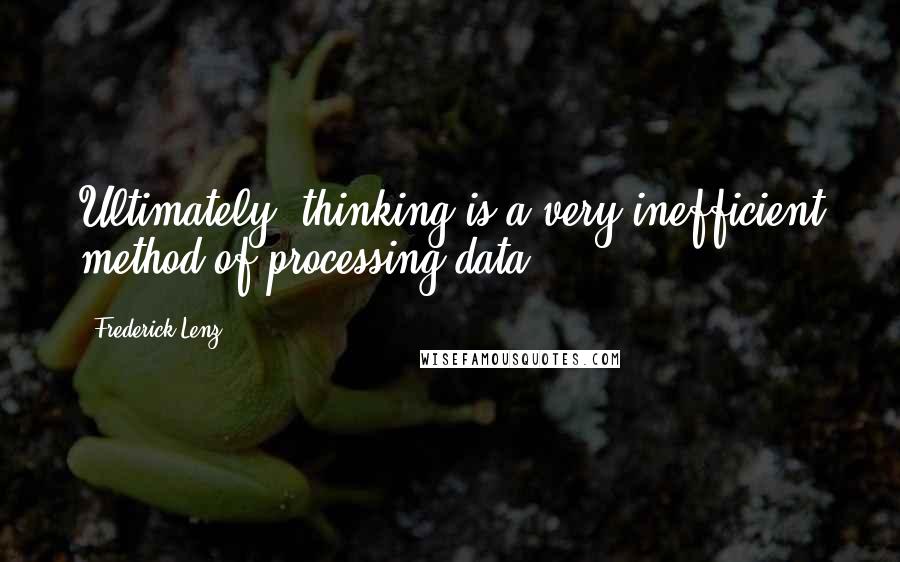 Frederick Lenz Quotes: Ultimately, thinking is a very inefficient method of processing data.