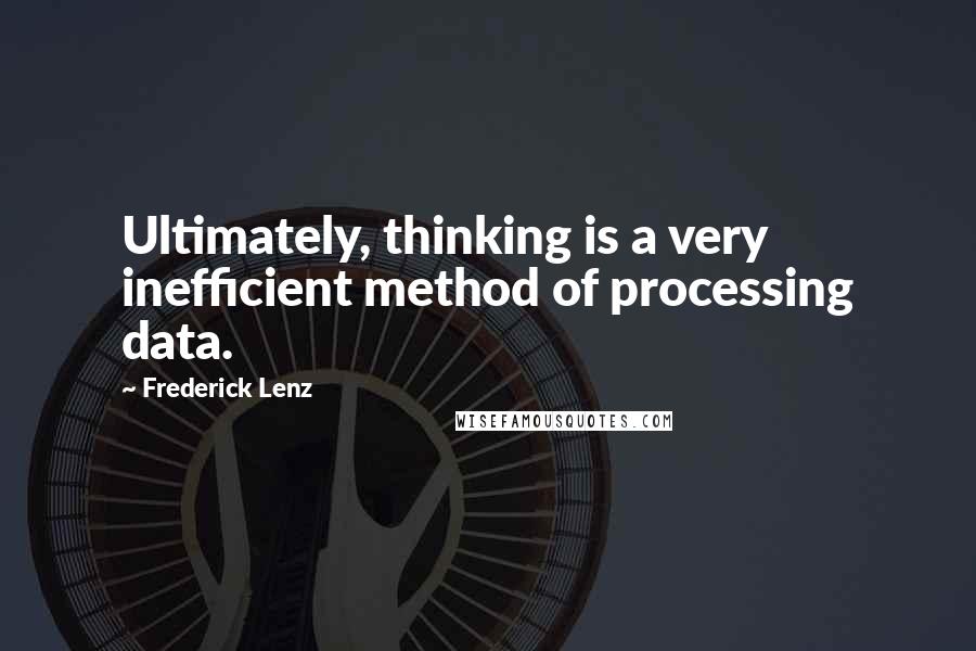 Frederick Lenz Quotes: Ultimately, thinking is a very inefficient method of processing data.