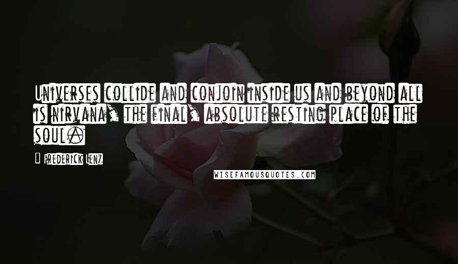 Frederick Lenz Quotes: Universes collide and conjoin inside us and beyond all is nirvana, the final, absolute resting place of the soul.