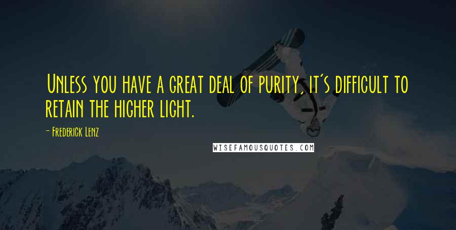 Frederick Lenz Quotes: Unless you have a great deal of purity, it's difficult to retain the higher light.